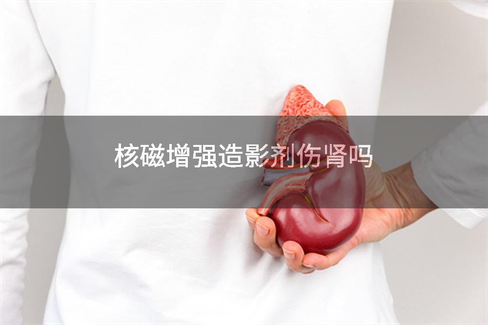 核磁增强造影剂伤肾吗