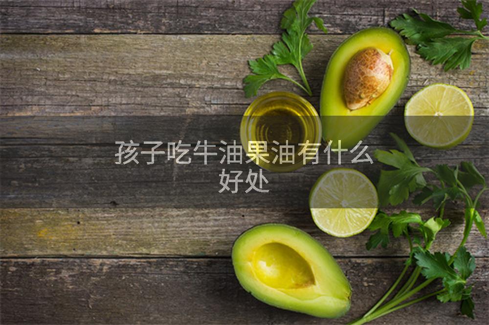 孩子吃牛油果油有什么好处