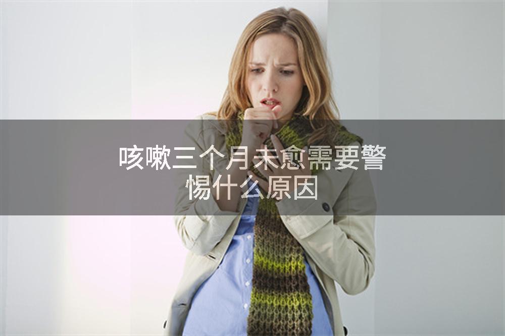 咳嗽三个月未愈需要警惕什么原因