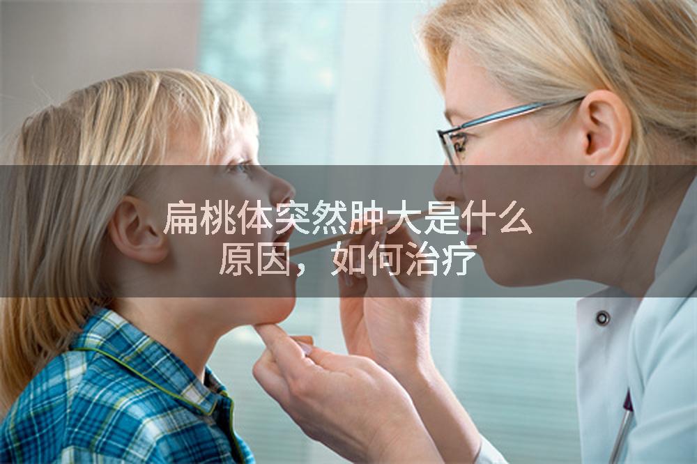 扁桃体突然肿大是什么原因，如何治疗
