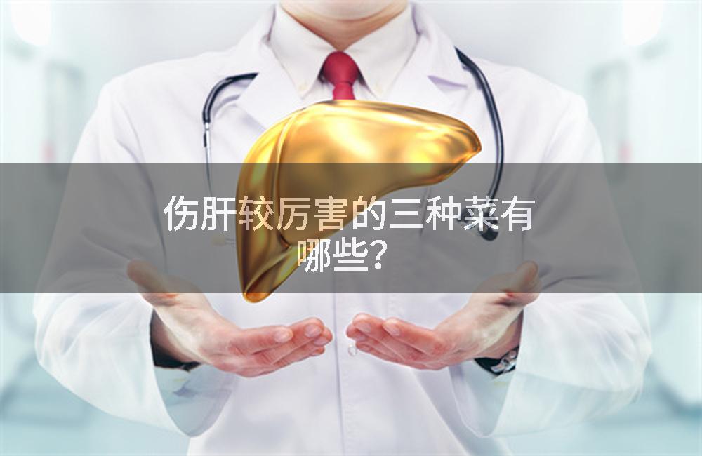 伤肝较厉害的三种菜有哪些？