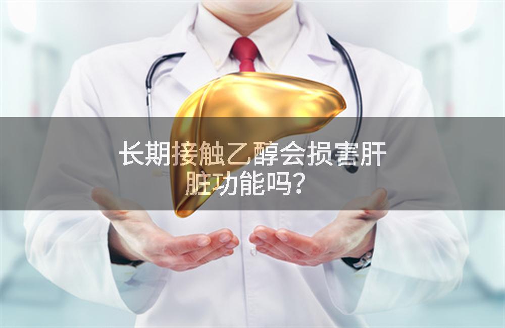 长期接触乙醇会损害肝脏功能吗？