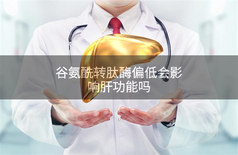 谷氨酰转肽酶偏低会影响肝功能吗