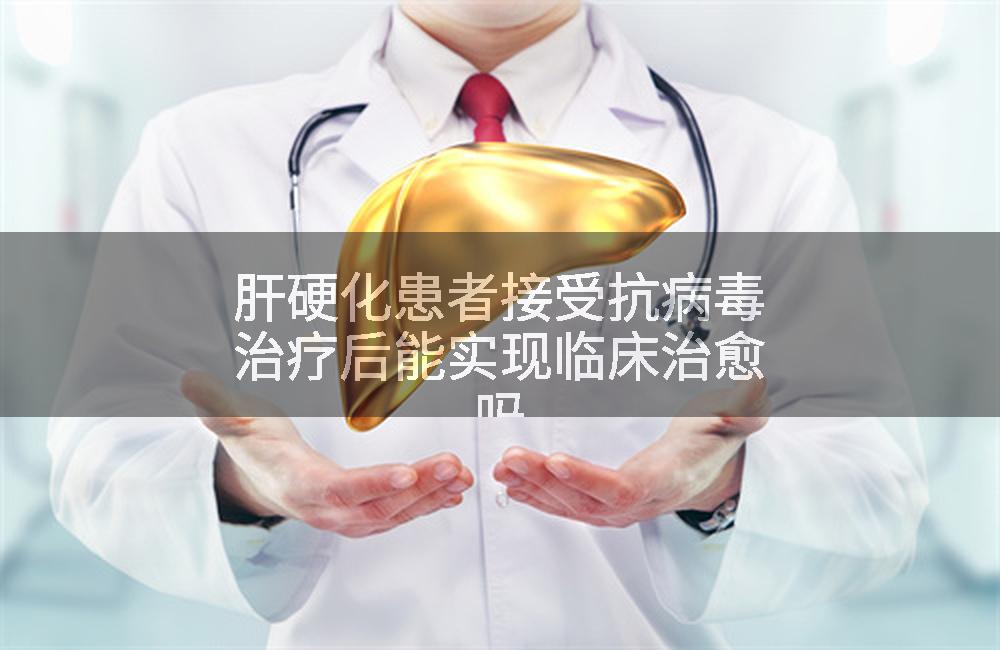 肝硬化患者接受抗病毒治疗后能实现临床治愈吗