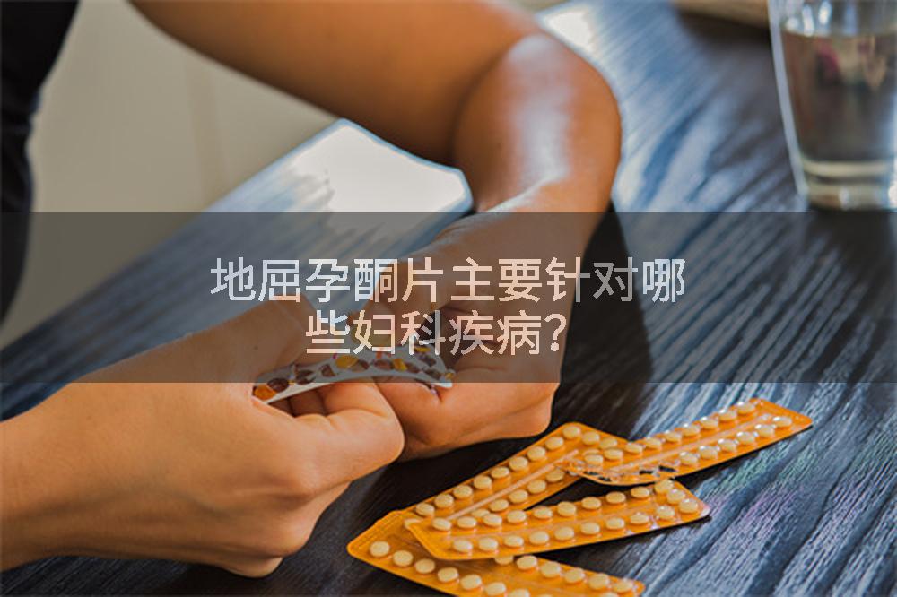 地屈孕酮片主要针对哪些妇科疾病？