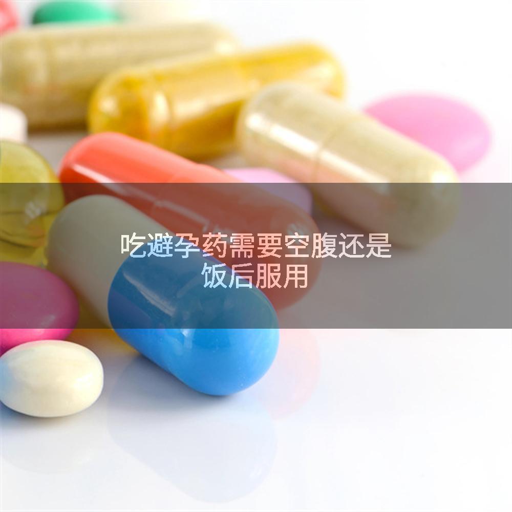 吃避孕药需要空腹还是饭后服用