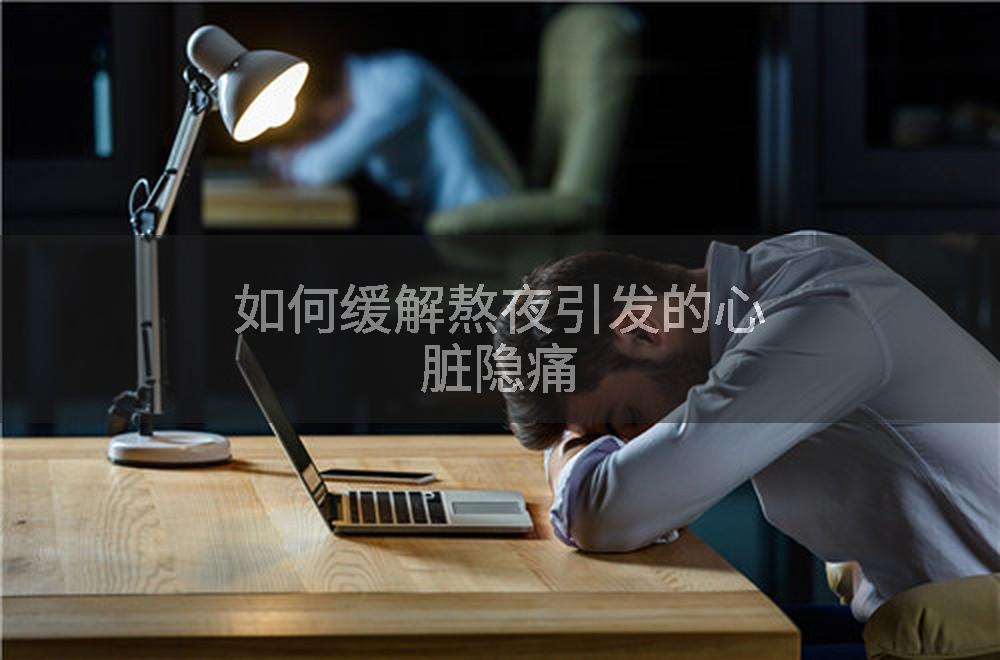 如何缓解熬夜引发的心脏隐痛