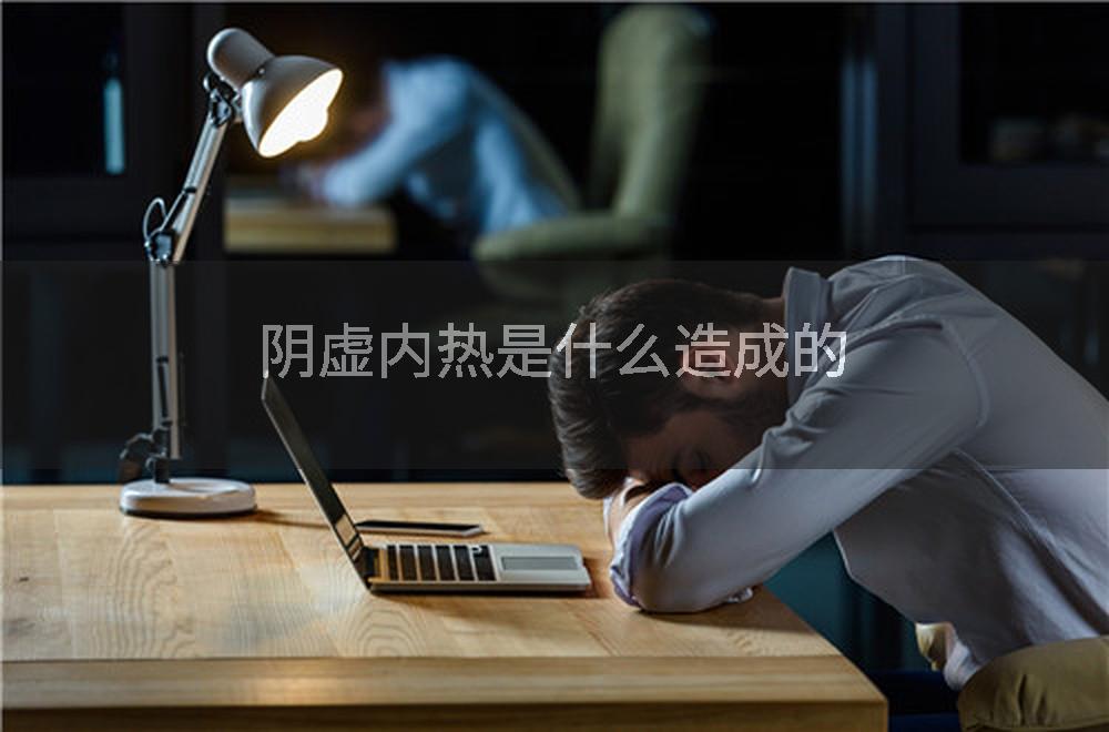 阴虚内热是什么造成的