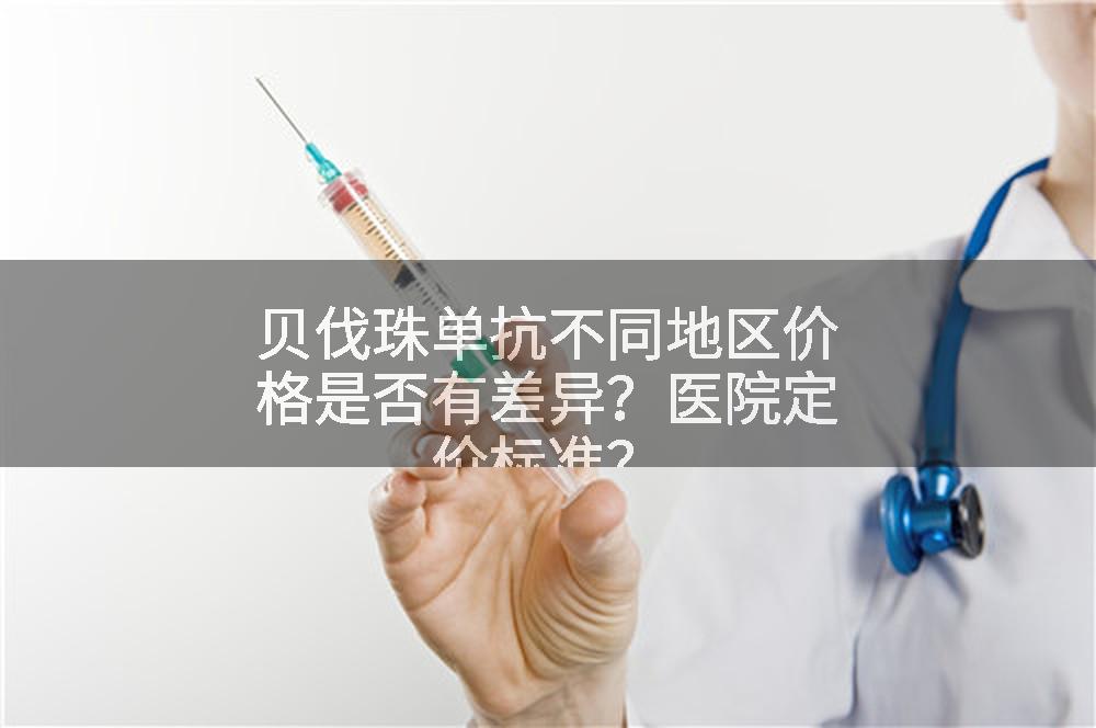 贝伐珠单抗不同地区价格是否有差异？医院定价标准？