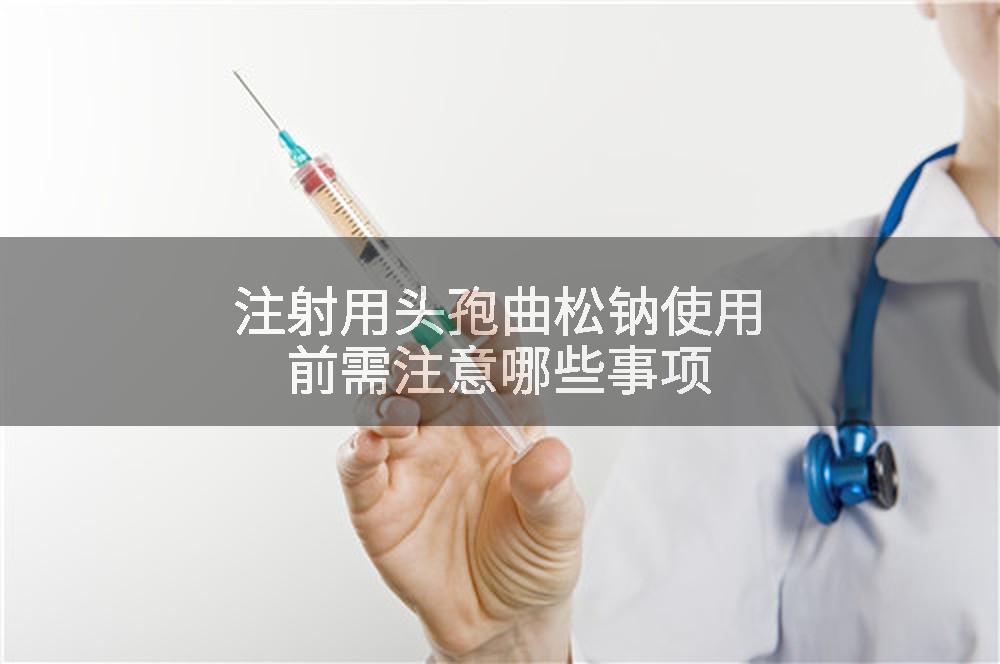 注射用头孢曲松钠使用前需注意哪些事项