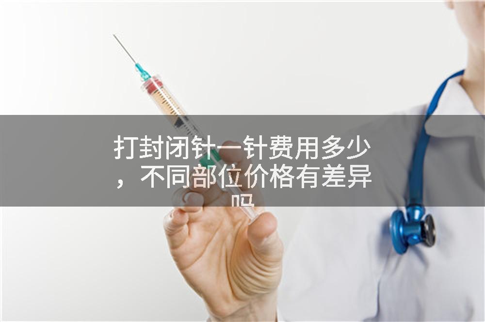 打封闭针一针费用多少，不同部位价格有差异吗