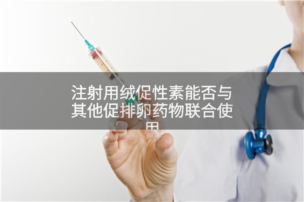 注射用绒促性素能否与其他促排卵药物联合使用