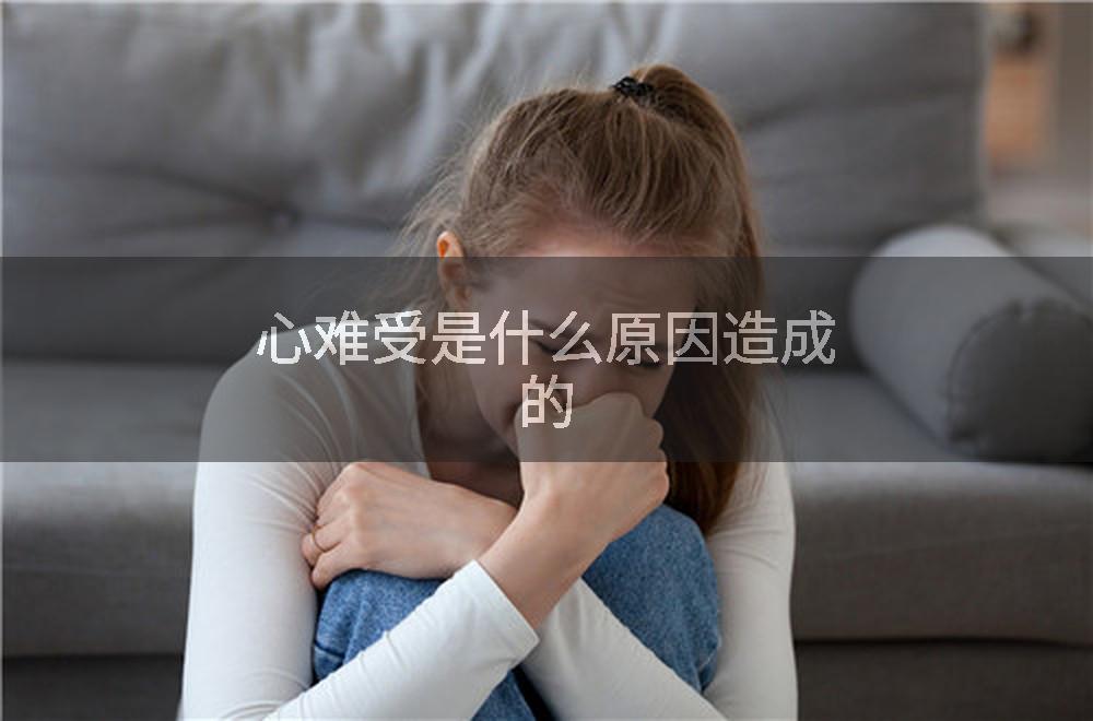 心难受是什么原因造成的