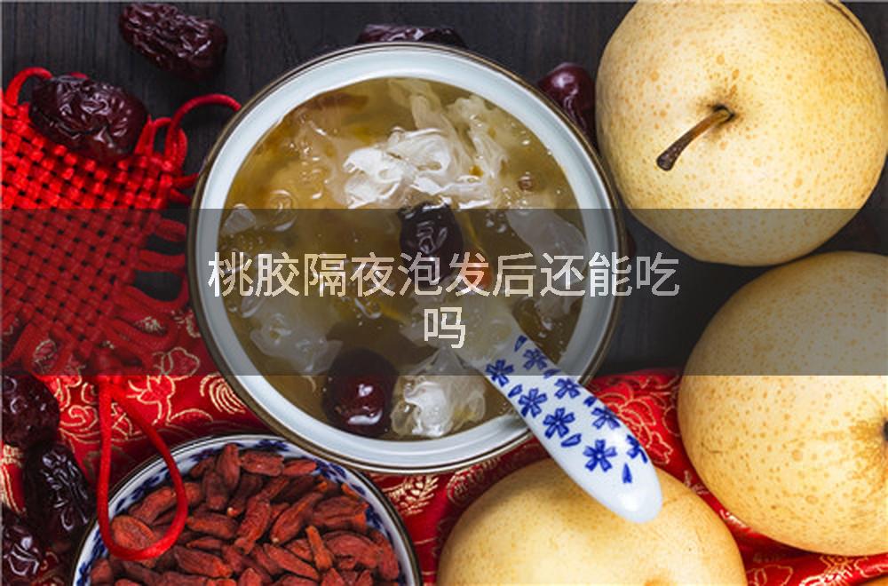 桃胶隔夜泡发后还能吃吗