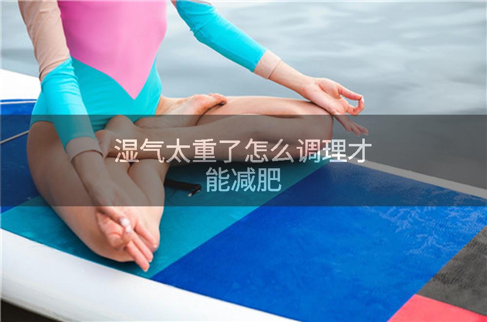 湿气太重了怎么调理才能减肥