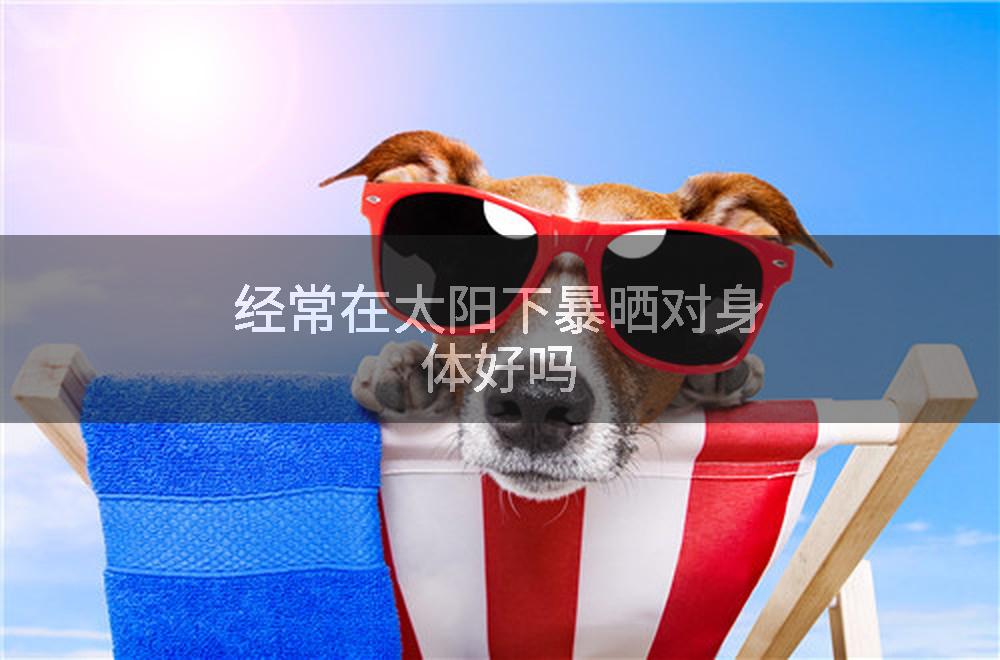 经常在太阳下暴晒对身体好吗
