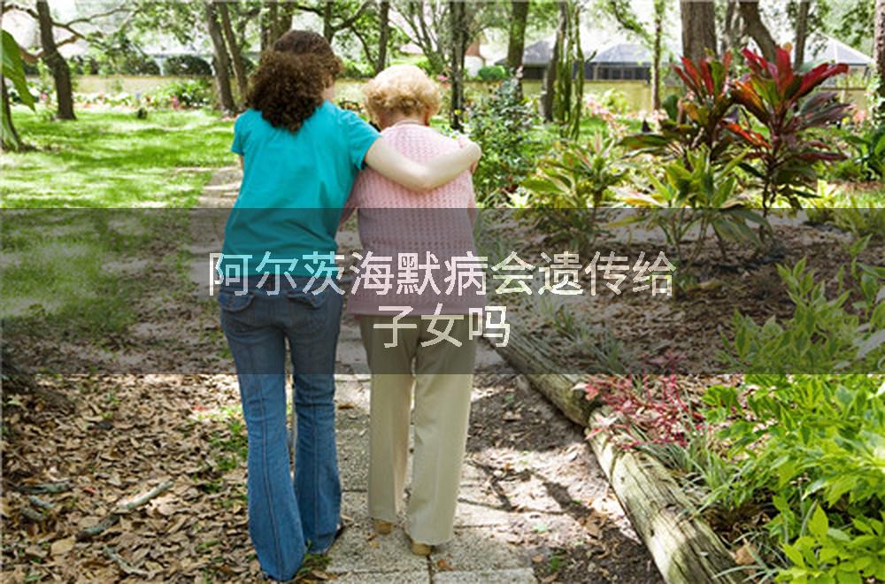阿尔茨海默病会遗传给子女吗