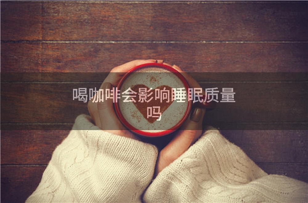 喝咖啡会影响睡眠质量吗