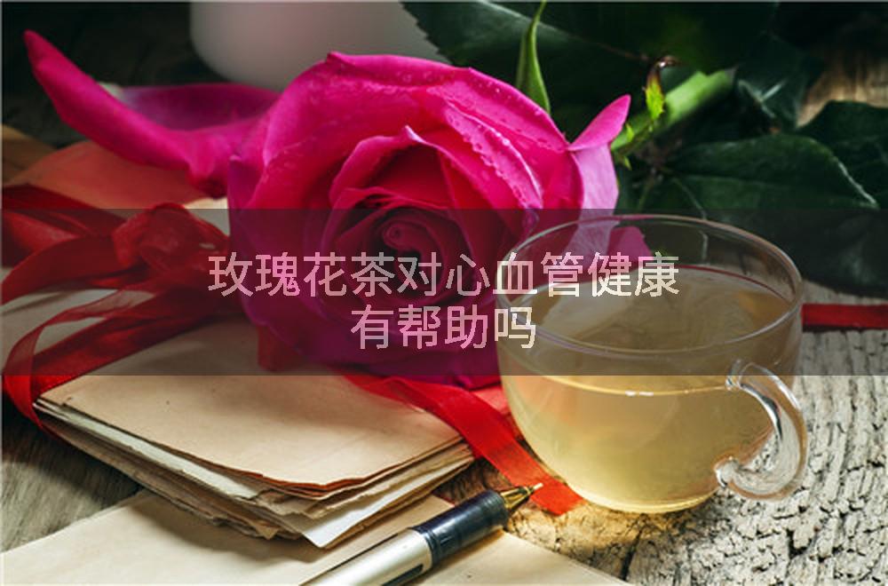 玫瑰花茶对心血管健康有帮助吗