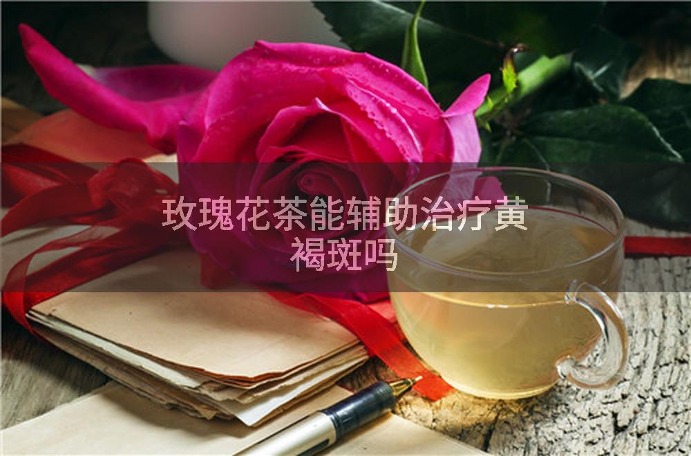 玫瑰花茶能辅助治疗黄褐斑吗