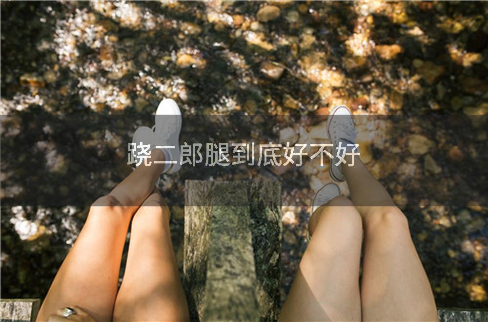 跷二郎腿到底好不好