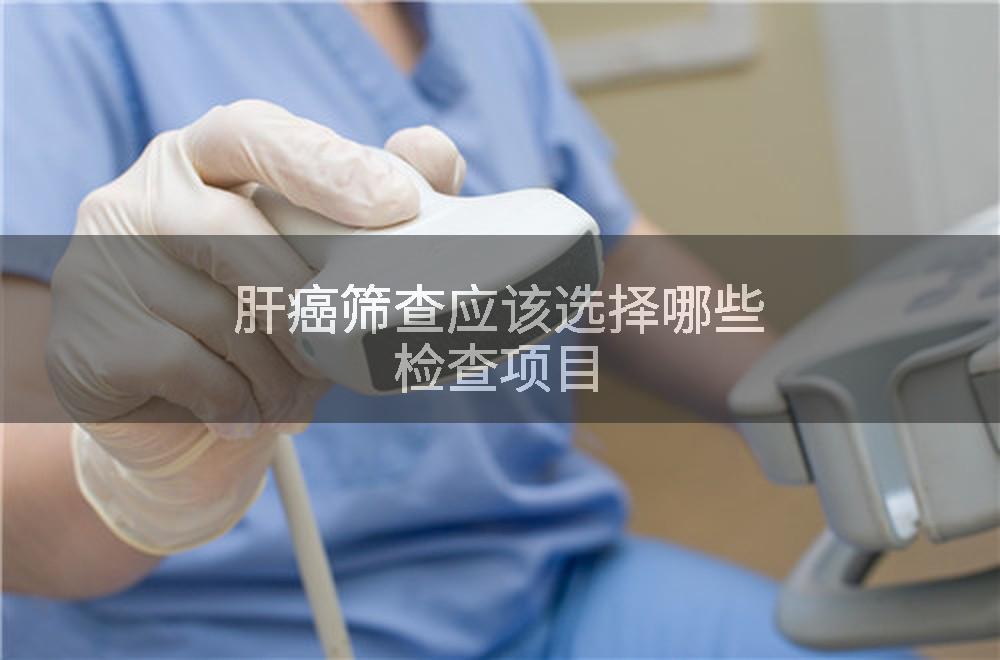 肝癌筛查应该选择哪些检查项目