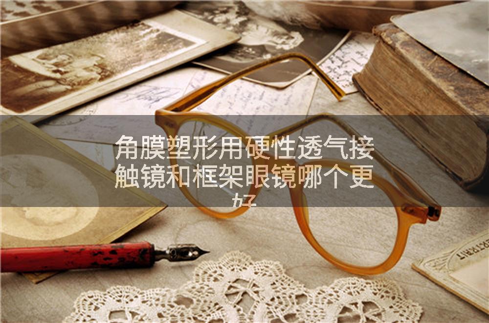 角膜塑形用硬性透气接触镜和框架眼镜哪个更好