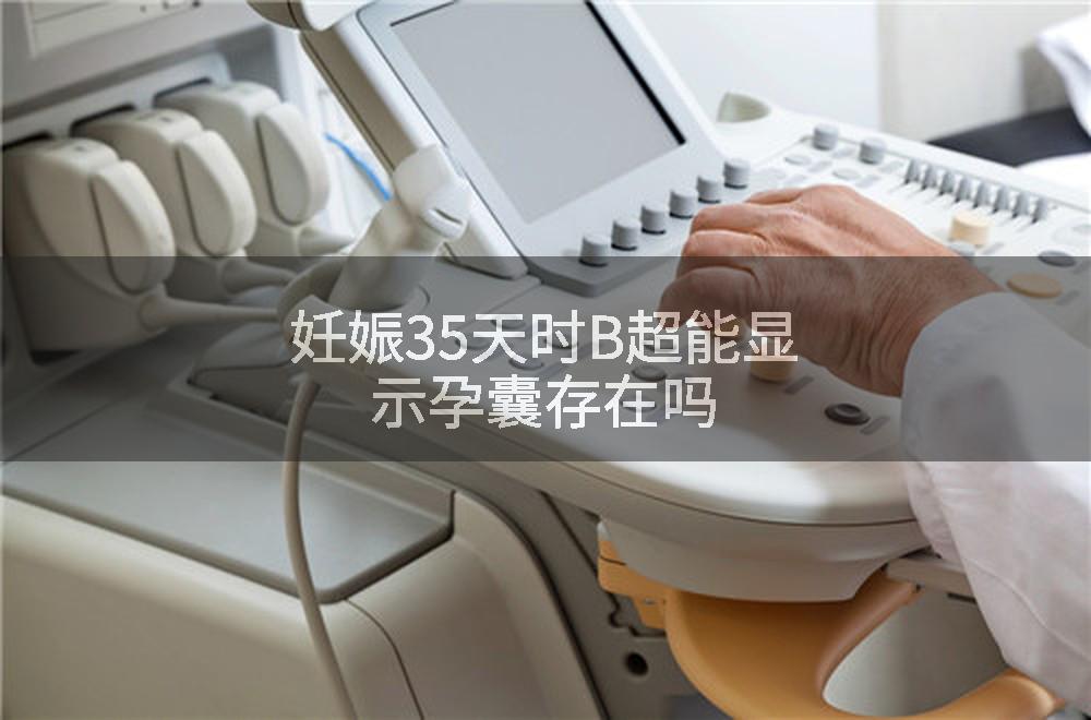 妊娠35天时B超能显示孕囊存在吗