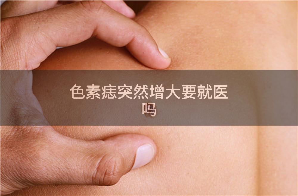 色素痣突然增大要就医吗