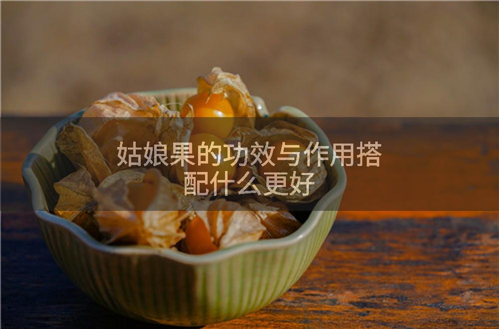 姑娘果的功效与作用搭配什么更好