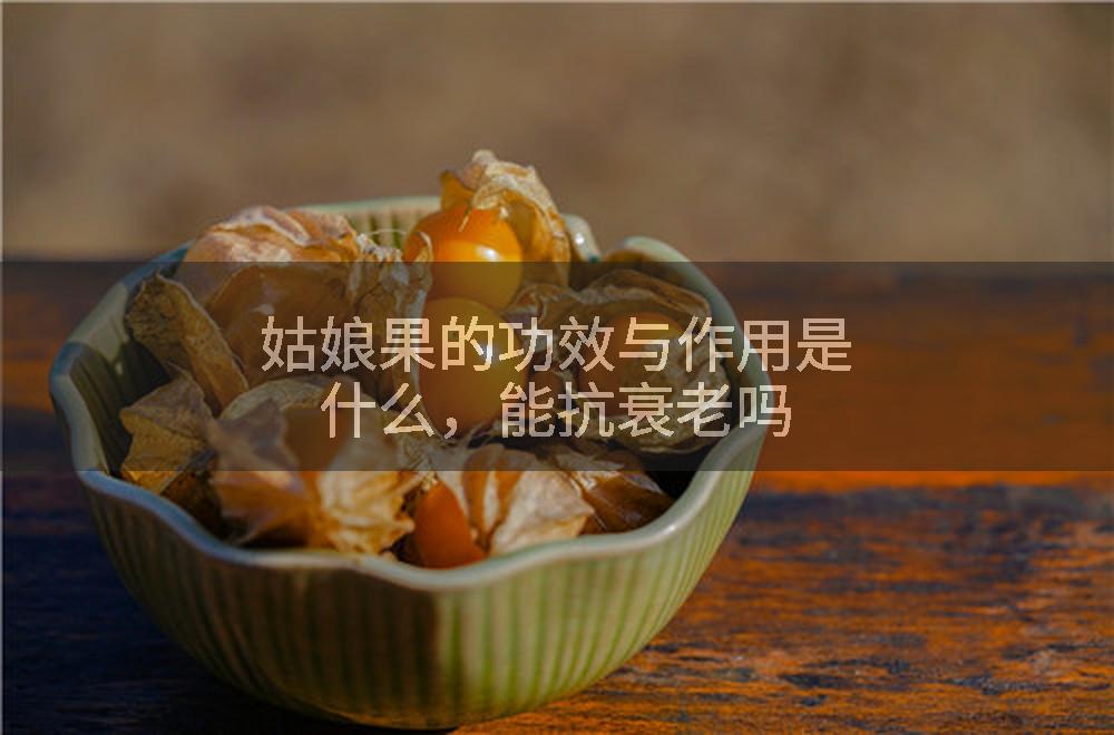 姑娘果的功效与作用是什么，能抗衰老吗