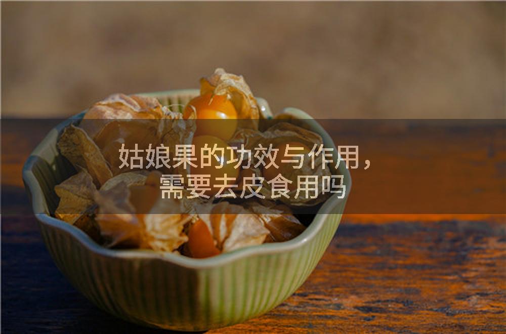 姑娘果的功效与作用，需要去皮食用吗