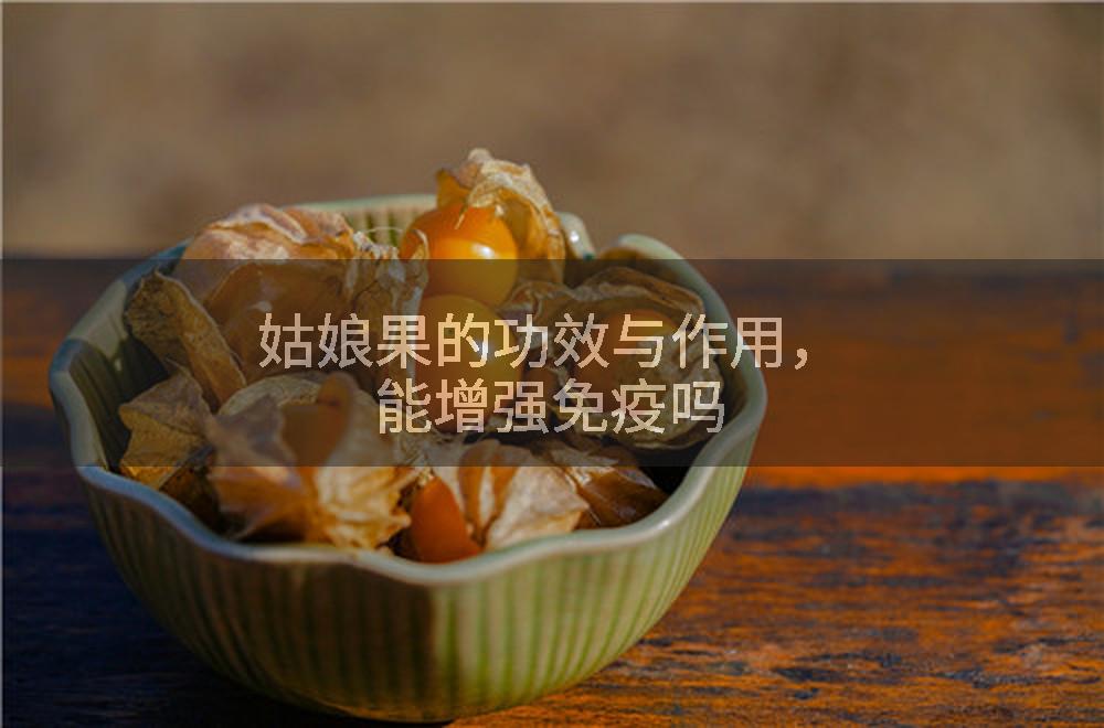 姑娘果的功效与作用，能增强免疫吗