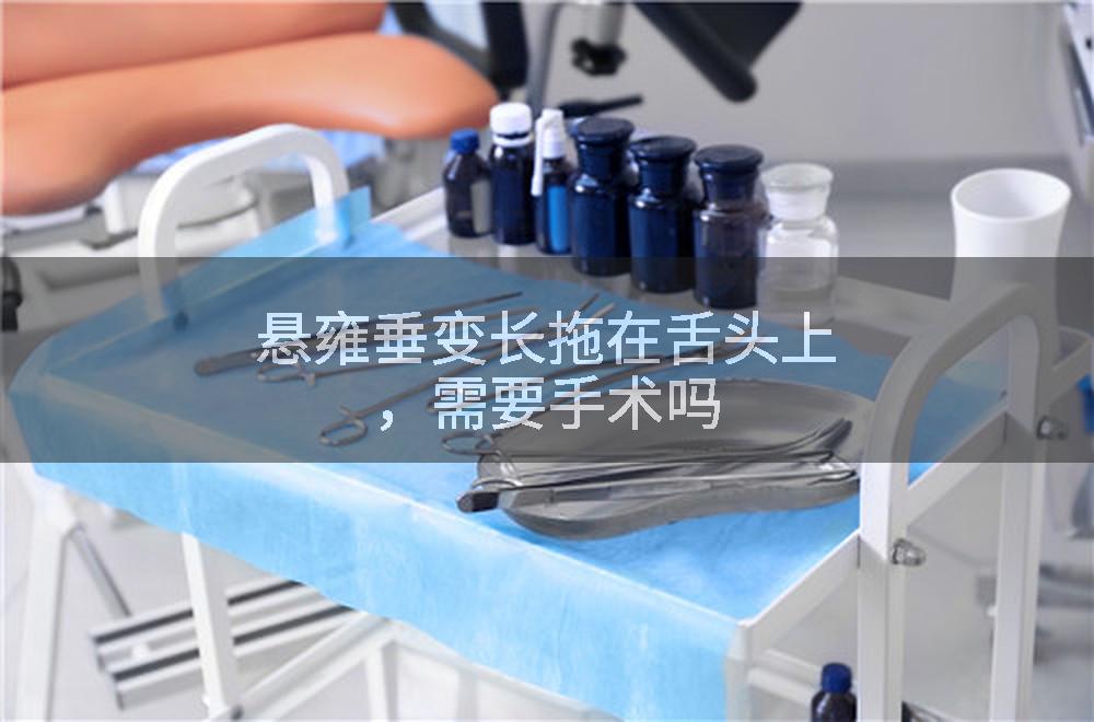 悬雍垂变长拖在舌头上,需要手术吗