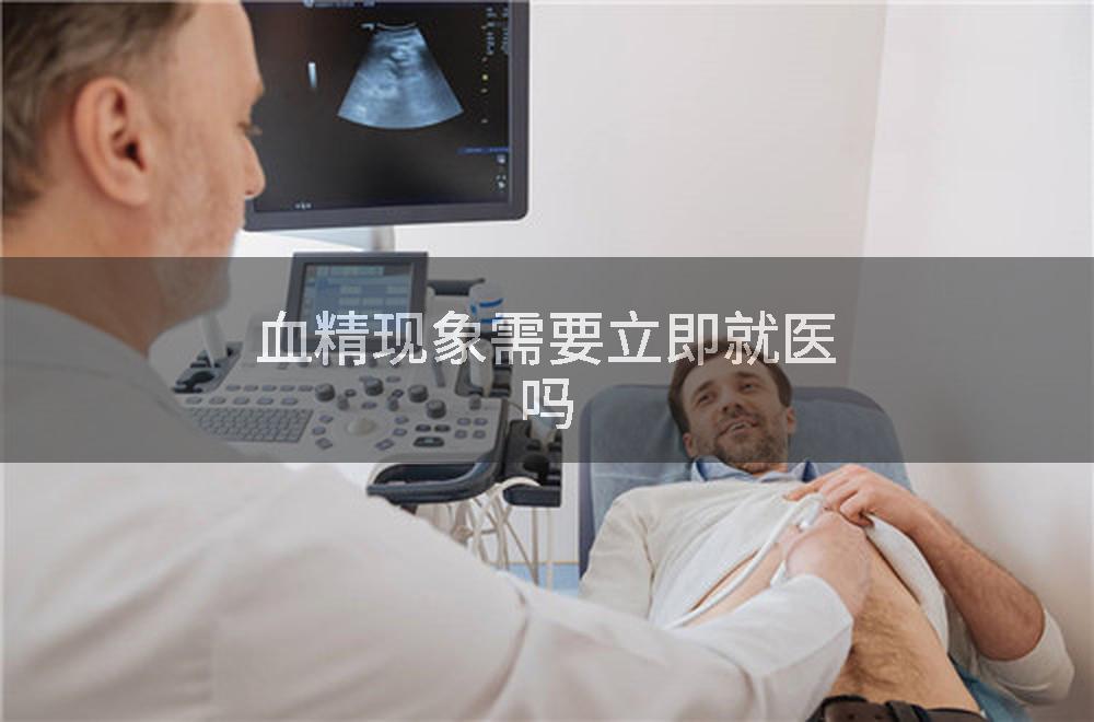 血精现象需要立即就医吗