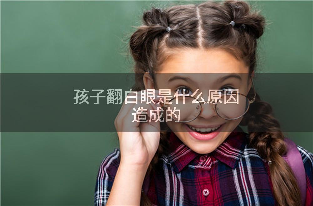 孩子翻白眼是什么原因造成的