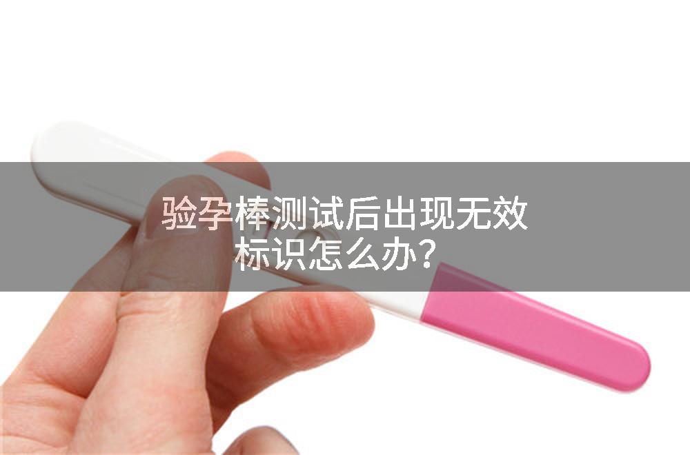 验孕棒测试后出现无效标识怎么办？