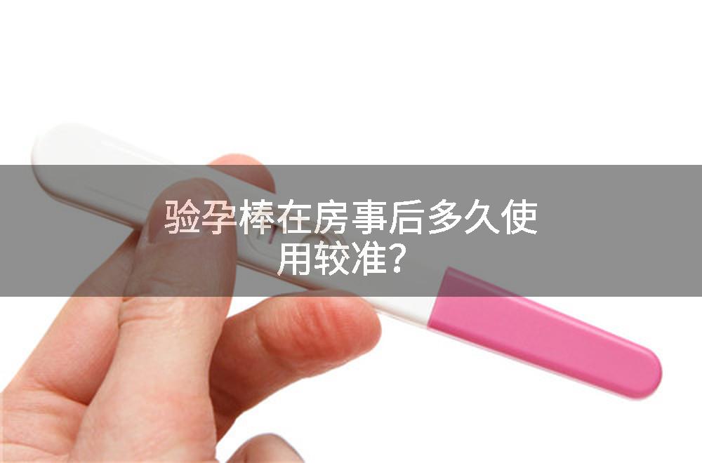 验孕棒在房事后多久使用较准？