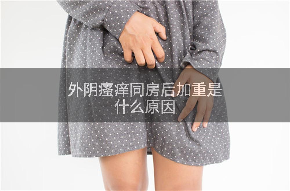 外阴瘙痒同房后加重是什么原因