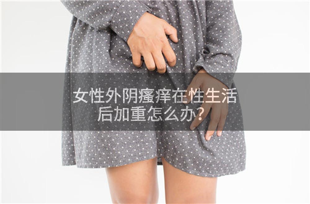 女性外阴瘙痒在性生活后加重怎么办?