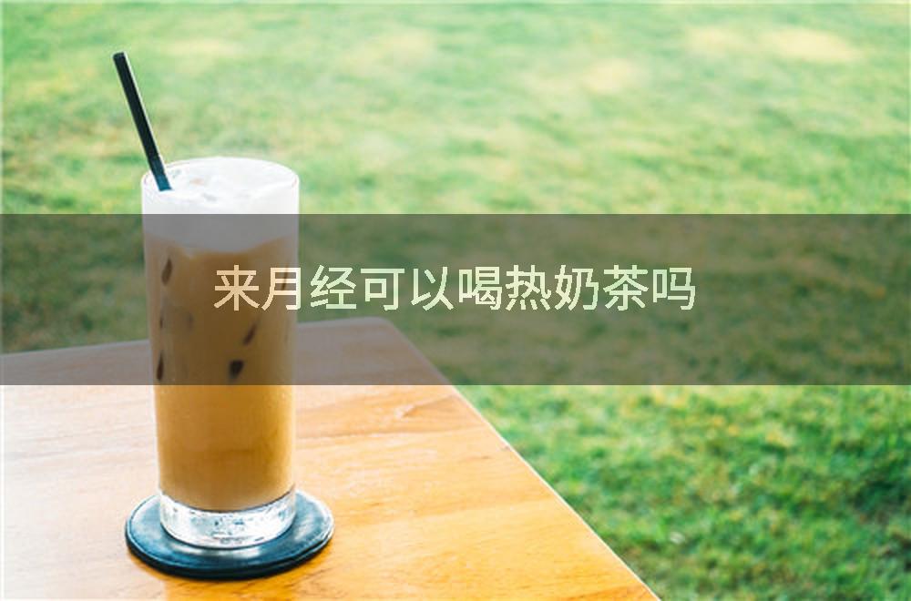 来月经可以喝热奶茶吗