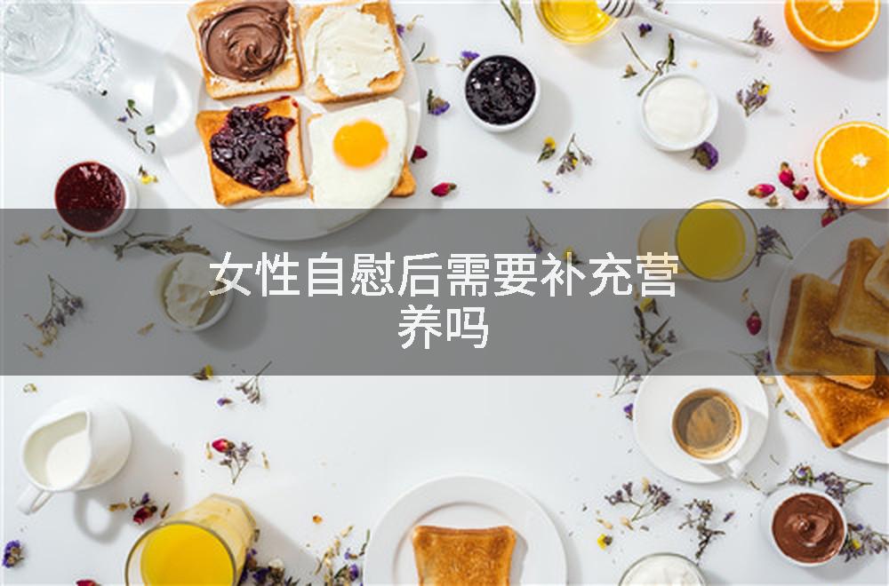 女性自慰后需要补充营养吗