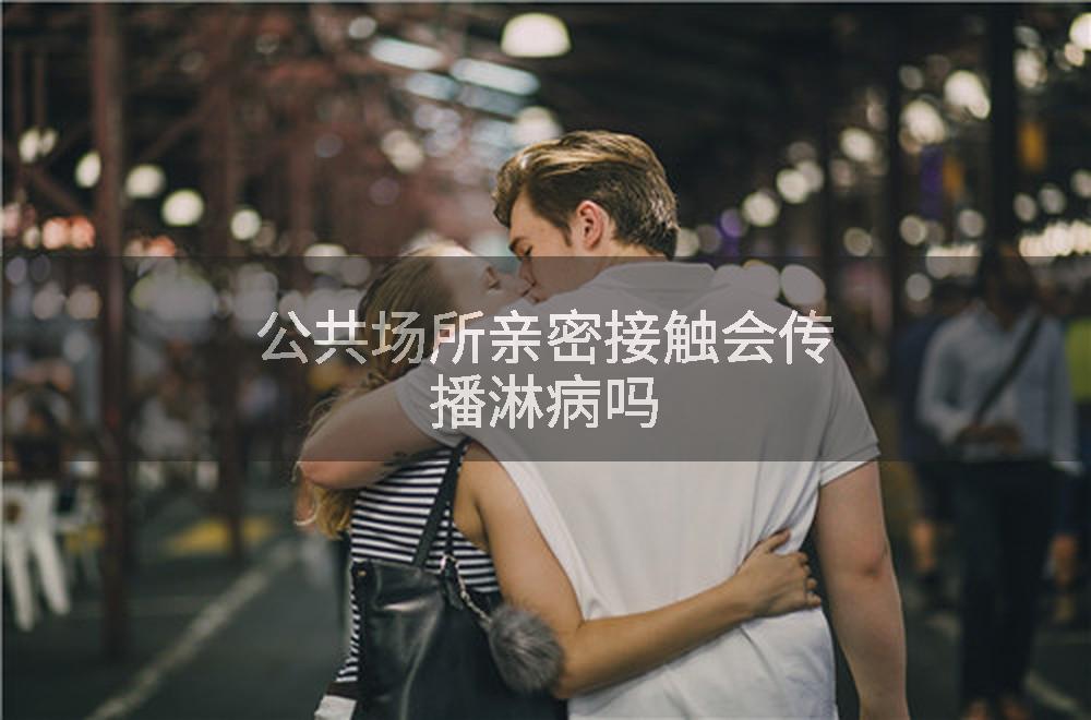 公共场所亲密接触会传播淋病吗