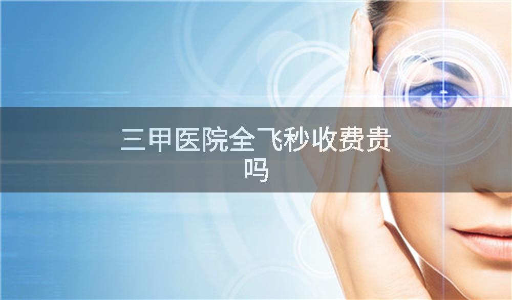 三甲医院全飞秒收费贵吗