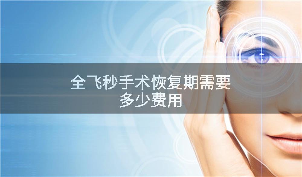 全飞秒手术恢复期需要多少费用