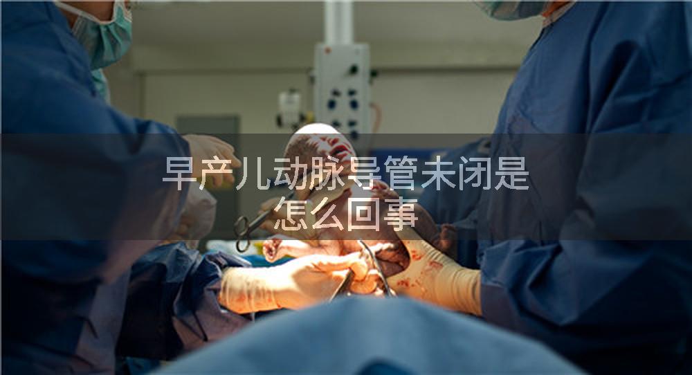 早产儿动脉导管未闭是怎么回事