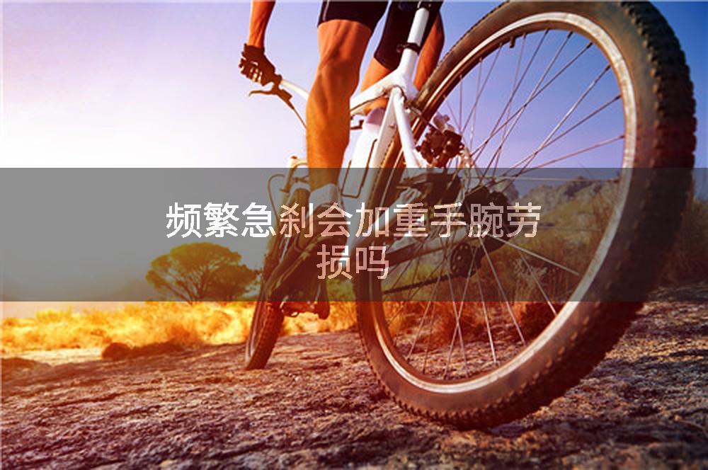 频繁急刹会加重手腕劳损吗