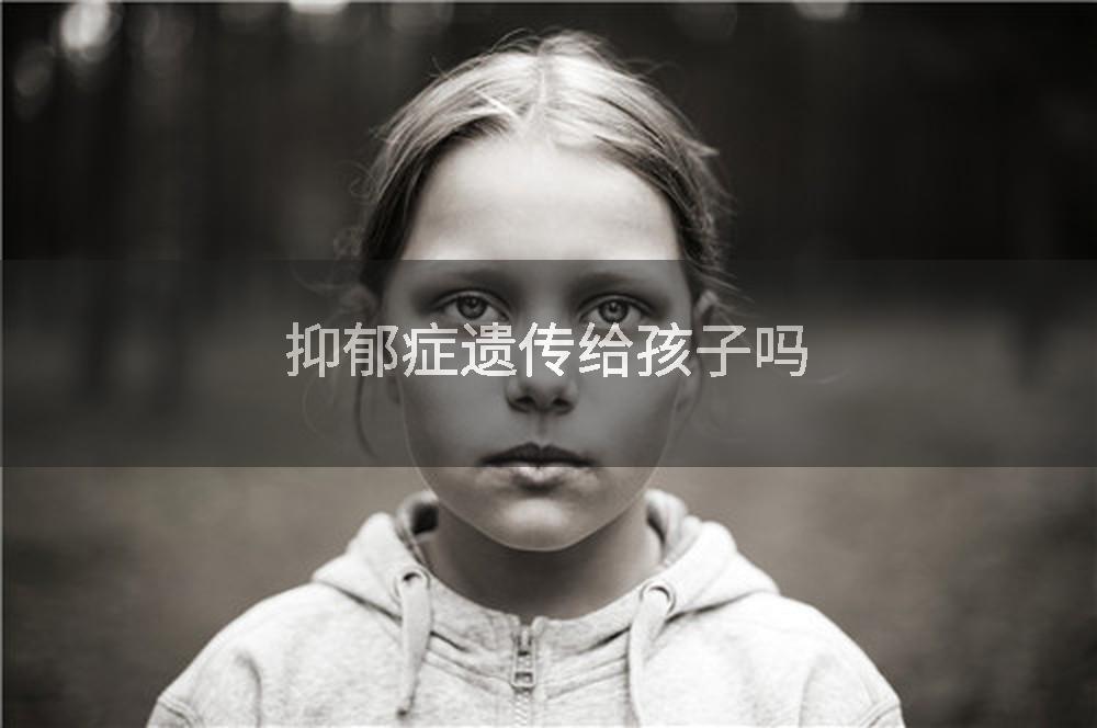 抑郁症遗传给孩子吗