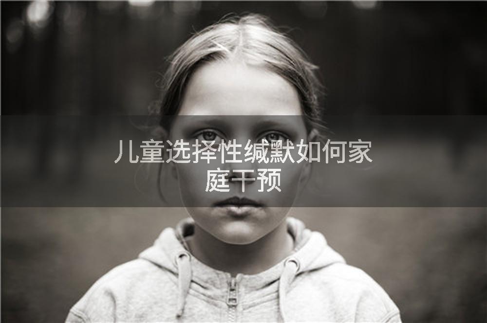 儿童选择性缄默如何家庭干预