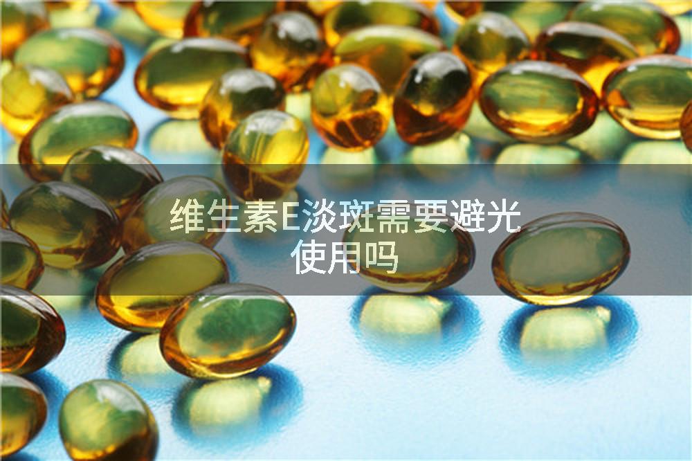 维生素E淡斑需要避光使用吗